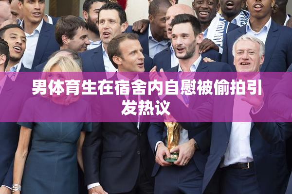 男体育生在宿舍内自慰被偷拍引发热议