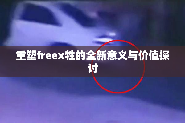 重塑freex牲的全新意义与价值探讨
