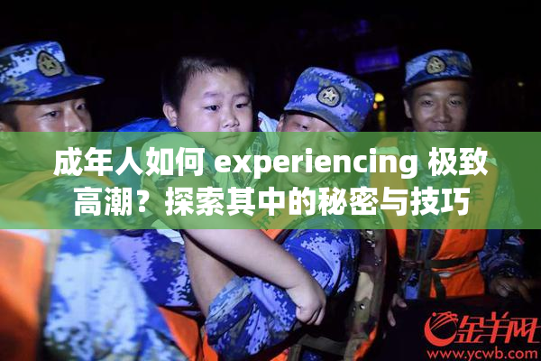 成年人如何 experiencing 极致高潮？探索其中的秘密与技巧