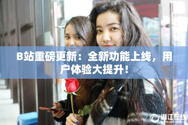 B站重磅更新：全新功能上线，用户体验大提升！