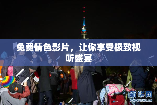 免费情色影片，让你享受极致视听盛宴