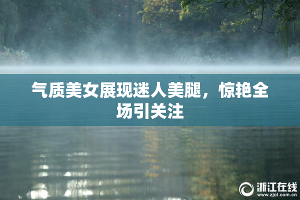 气质美女展现迷人美腿，惊艳全场引关注