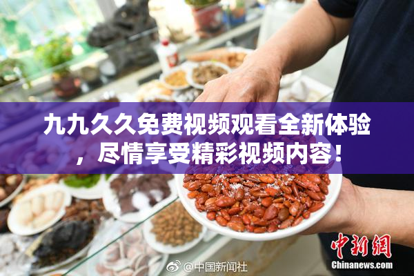 九九久久免费视频观看全新体验，尽情享受精彩视频内容！