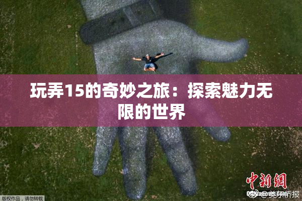 玩弄15的奇妙之旅：探索魅力无限的世界