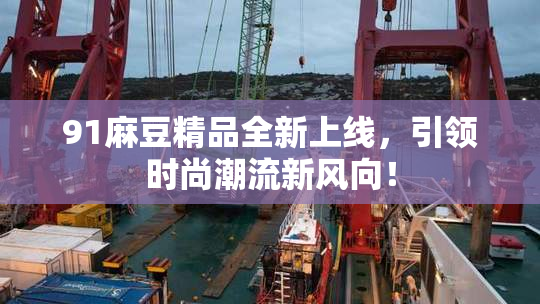 91麻豆精品全新上线，引领时尚潮流新风向！