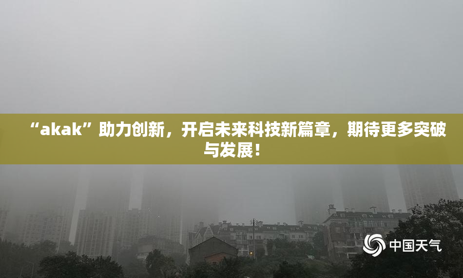 “akak”助力创新，开启未来科技新篇章，期待更多突破与发展！