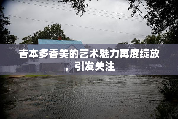 吉本多香美的艺术魅力再度绽放，引发关注