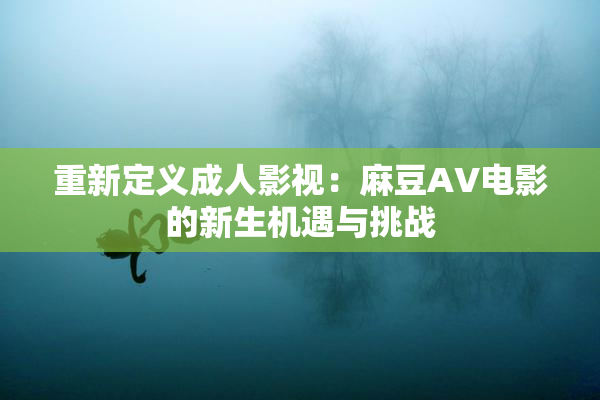 重新定义成人影视：麻豆AV电影的新生机遇与挑战