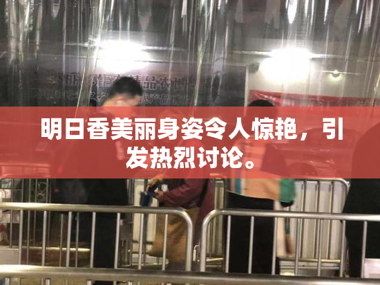明日香美丽身姿令人惊艳，引发热烈讨论。