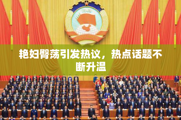 艳妇臀荡引发热议，热点话题不断升温