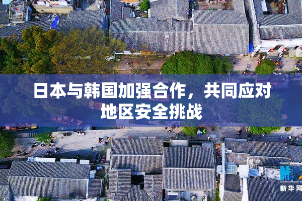 日本与韩国加强合作，共同应对地区安全挑战