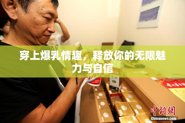 穿上爆乳情趣，释放你的无限魅力与自信