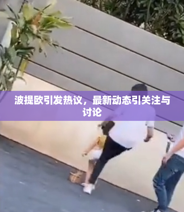 波提欧引发热议，最新动态引关注与讨论