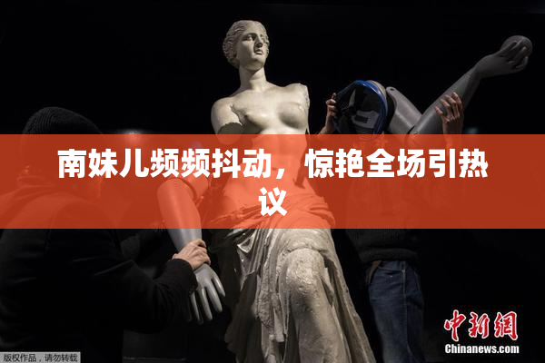 南妹儿频频抖动，惊艳全场引热议