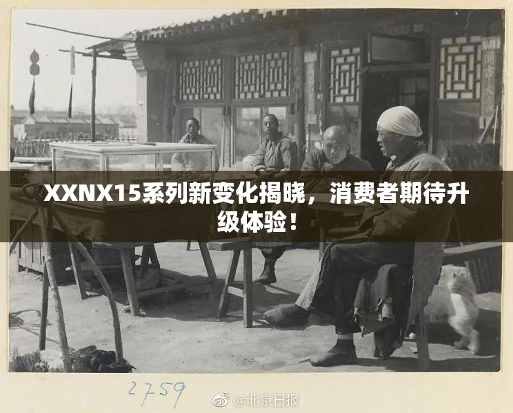 XXNX15系列新变化揭晓，消费者期待升级体验！