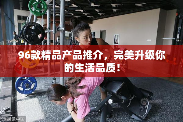 96款精品产品推介，完美升级你的生活品质！