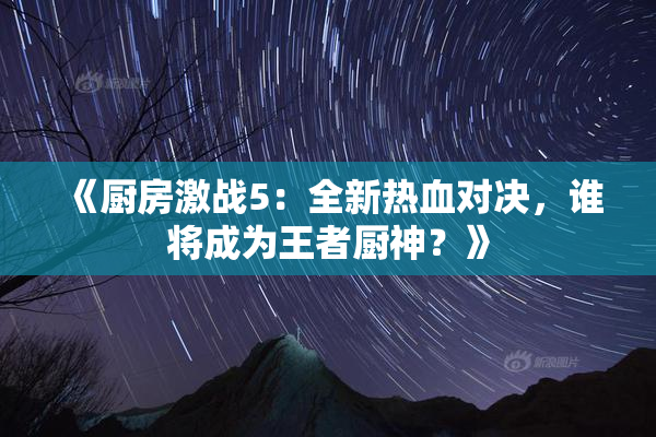 《厨房激战5：全新热血对决，谁将成为王者厨神？》