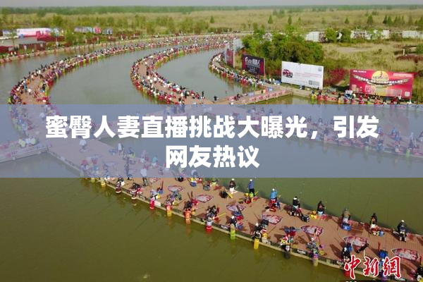 蜜臀人妻直播挑战大曝光，引发网友热议
