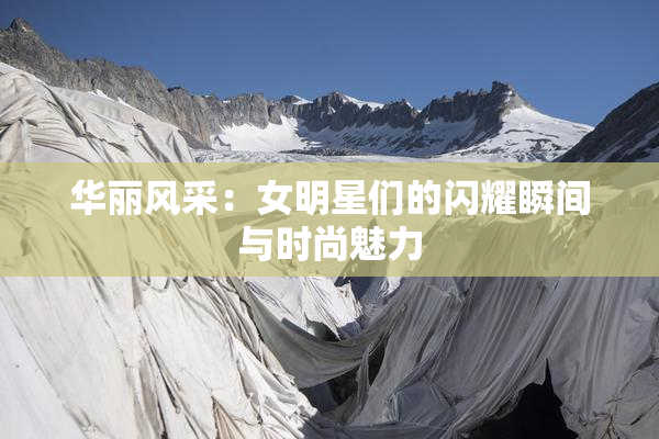 华丽风采：女明星们的闪耀瞬间与时尚魅力