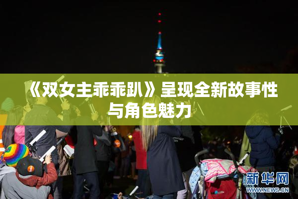 《双女主乖乖趴》呈现全新故事性与角色魅力