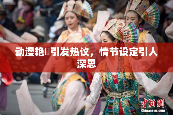 动漫艳鉧引发热议，情节设定引人深思