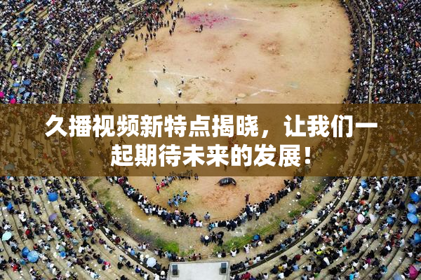 久播视频新特点揭晓，让我们一起期待未来的发展！
