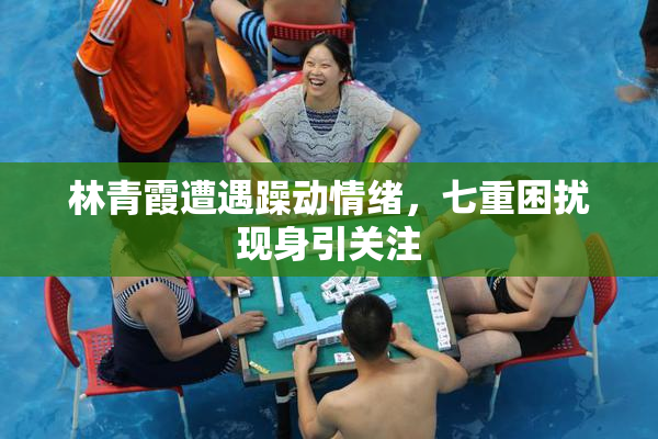 林青霞遭遇躁动情绪，七重困扰现身引关注