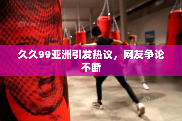 久久99亚洲引发热议，网友争论不断