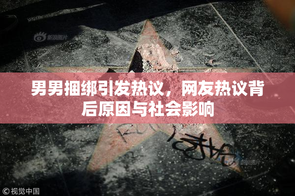 男男捆绑引发热议，网友热议背后原因与社会影响