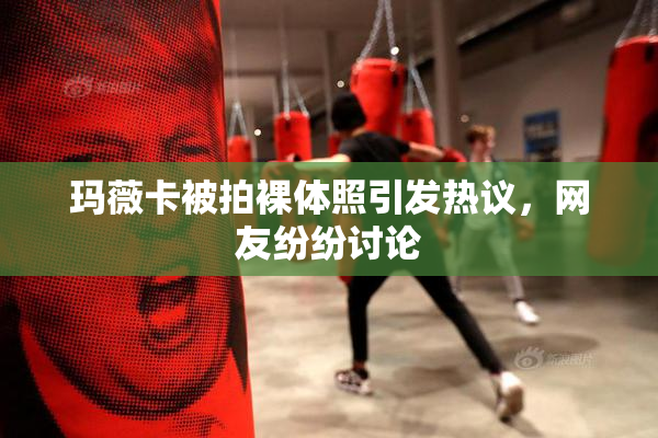 玛薇卡被拍裸体照引发热议，网友纷纷讨论