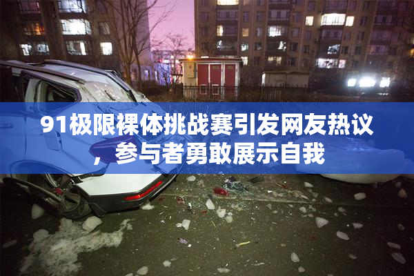 91极限裸体挑战赛引发网友热议，参与者勇敢展示自我