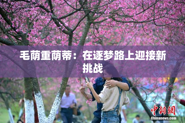 毛荫重荫蒂：在逐梦路上迎接新挑战