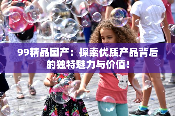 99精品国产：探索优质产品背后的独特魅力与价值！