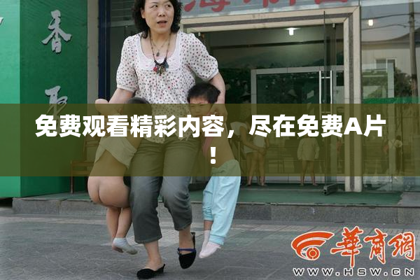 免费观看精彩内容，尽在免费A片！