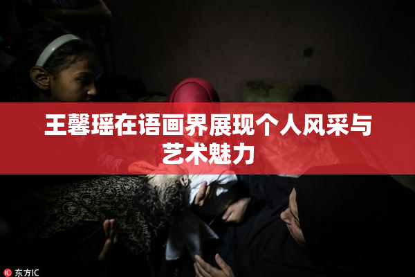 王馨瑶在语画界展现个人风采与艺术魅力