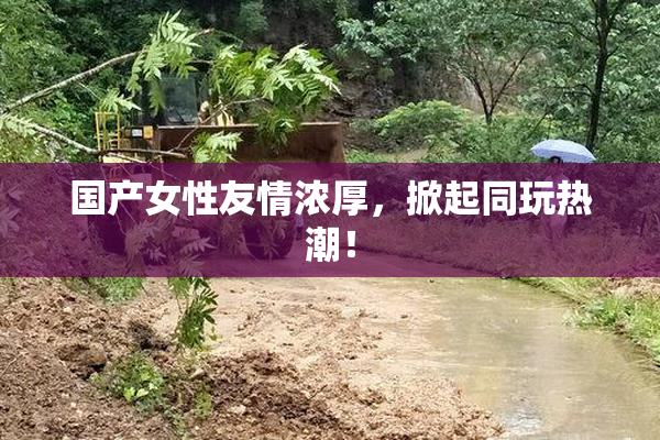 国产女性友情浓厚，掀起同玩热潮！