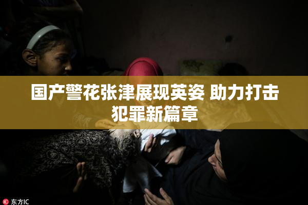 国产警花张津展现英姿 助力打击犯罪新篇章