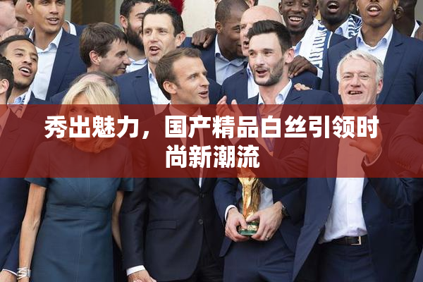 秀出魅力，国产精品白丝引领时尚新潮流