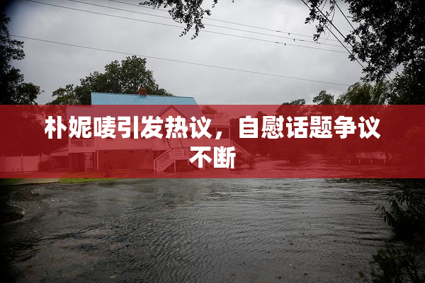 朴妮唛引发热议，自慰话题争议不断