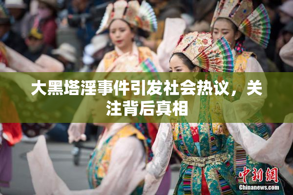 大黑塔淫事件引发社会热议，关注背后真相