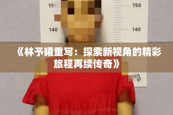 《林予曦重写：探索新视角的精彩旅程再续传奇》