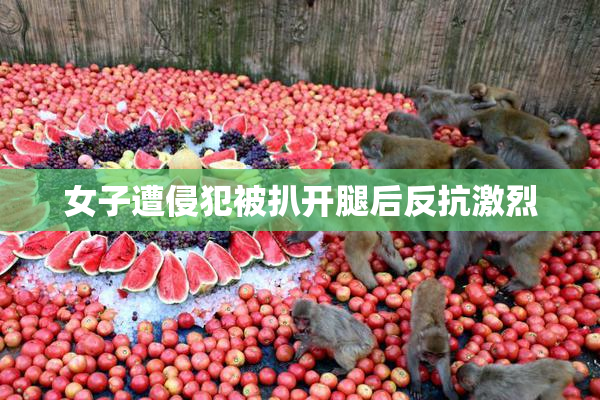 女子遭侵犯被扒开腿后反抗激烈