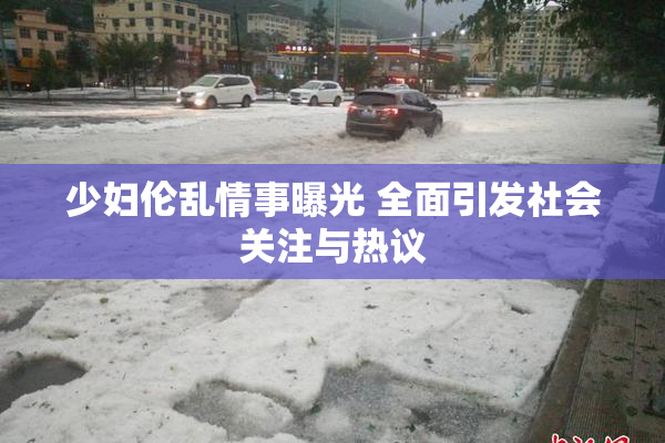 少妇伦乱情事曝光 全面引发社会关注与热议