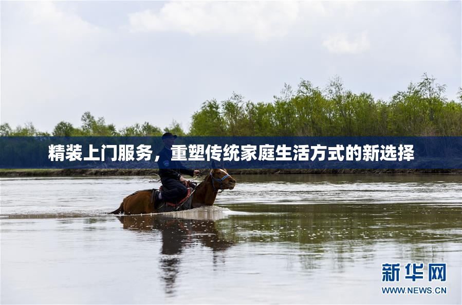 精装上门服务，重塑传统家庭生活方式的新选择