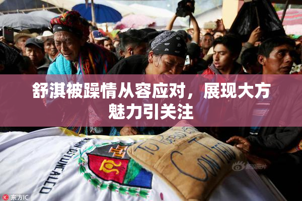 舒淇被躁情从容应对，展现大方魅力引关注