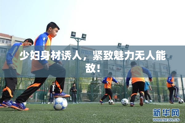 少妇身材诱人，紧致魅力无人能敌！
