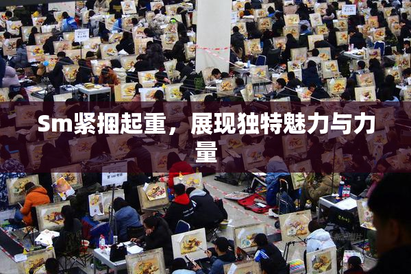 Sm紧捆起重，展现独特魅力与力量