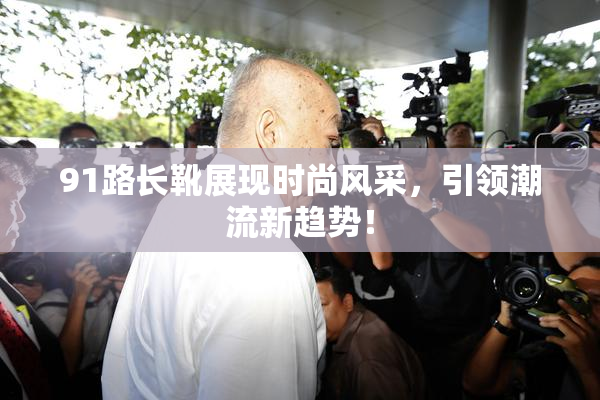 91路长靴展现时尚风采，引领潮流新趋势！