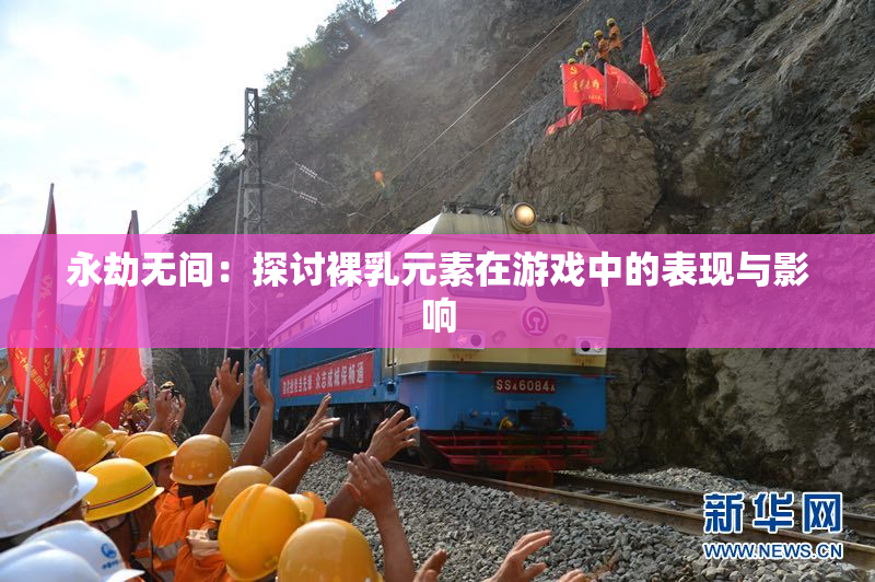 永劫无间：探讨裸乳元素在游戏中的表现与影响