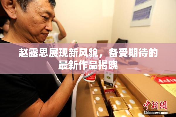 赵露思展现新风貌，备受期待的最新作品揭晓
